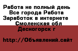 Работа не полный день - Все города Работа » Заработок в интернете   . Смоленская обл.,Десногорск г.